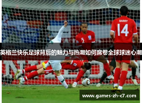 英格兰快乐足球背后的魅力与热潮如何席卷全球球迷心潮