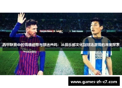 西甲联赛中的情感纽带与球迷共鸣：从俱乐部文化到球场激情的深度探索