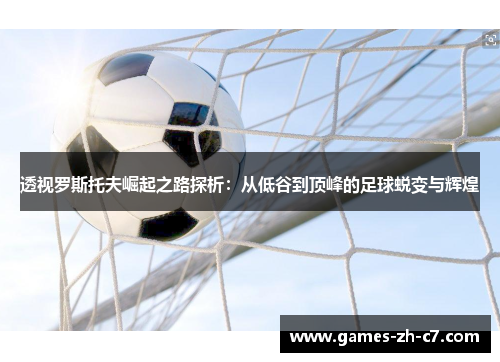 透视罗斯托夫崛起之路探析：从低谷到顶峰的足球蜕变与辉煌