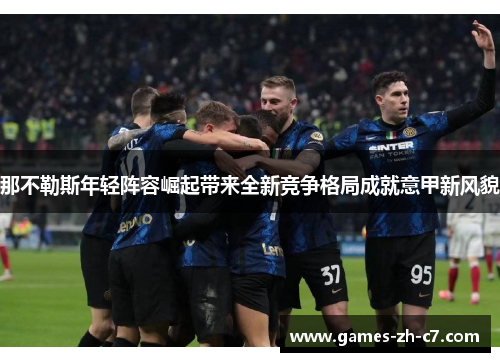 那不勒斯年轻阵容崛起带来全新竞争格局成就意甲新风貌