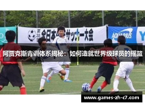 阿贾克斯青训体系揭秘：如何造就世界级球员的摇篮