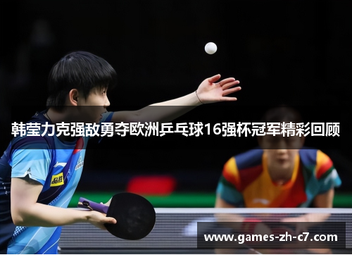 韩莹力克强敌勇夺欧洲乒乓球16强杯冠军精彩回顾 韩莹力克强敌勇夺欧洲乒乓球16强杯冠军精彩回顾