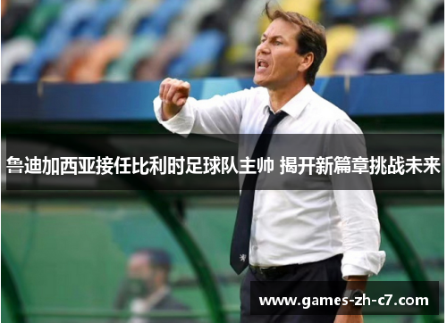 鲁迪加西亚接任比利时足球队主帅 揭开新篇章挑战未来