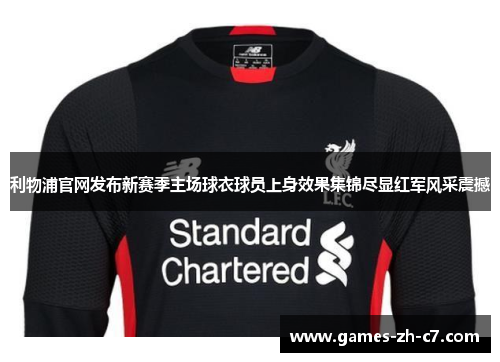 利物浦官网发布新赛季主场球衣球员上身效果集锦尽显红军风采震撼