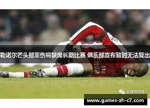 勒诺尔芒头部重伤将缺席长期比赛 俱乐部宣布暂时无法复出 勒诺尔芒头部重伤将缺席长期比赛 俱乐部宣布暂时无法复出