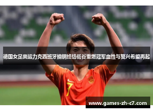 德国女足奥运力克西班牙摘铜终结低谷重燃冠军血性与复兴希望再起 德国女足奥运力克西班牙摘铜终结低谷重燃冠军血性与复兴希望再起