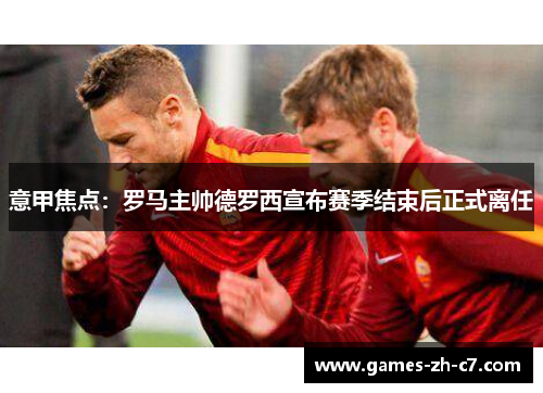 意甲焦点:罗马主帅德罗西宣布赛季结束后正式离任 意甲焦点:罗马主帅德罗西宣布赛季结束后正式离任