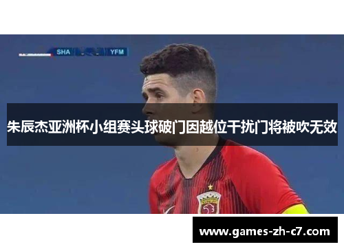 朱辰杰亚洲杯小组赛头球破门因越位干扰门将被吹无效 朱辰杰亚洲杯小组赛头球破门因越位干扰门将被吹无效