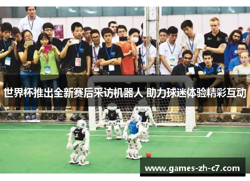 世界杯推出全新赛后采访机器人 助力球迷体验精彩互动 世界杯推出全新赛后采访机器人 助力球迷体验精彩互动