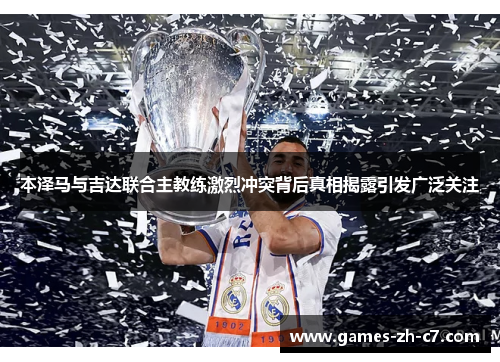 本泽马与吉达联合主教练激烈冲突背后真相揭露引发广泛关注