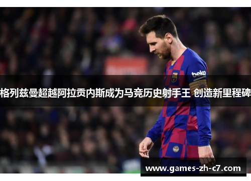 格列兹曼超越阿拉贡内斯成为马竞历史射手王 创造新里程碑