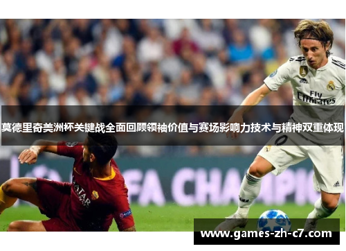 莫德里奇美洲杯关键战全面回顾领袖价值与赛场影响力技术与精神双重体现