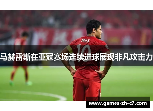 马赫雷斯在亚冠赛场连续进球展现非凡攻击力