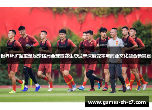 世界杯扩军重塑足球格局全球竞赛生态迎来深度变革与商业文化融合新篇章