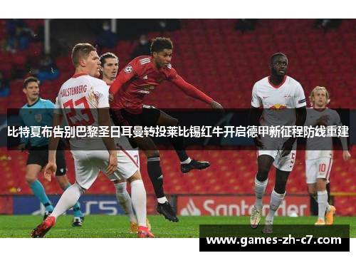 比特夏布告别巴黎圣日耳曼转投莱比锡红牛开启德甲新征程防线重建 比特夏布告别巴黎圣日耳曼转投莱比锡红牛开启德甲新征程防线重建