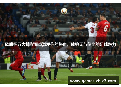 欧联杯五大精彩看点激发你的热血,体验无与伦比的足球魅力 欧联杯五大精彩看点激发你的热血,体验无与伦比的足球魅力