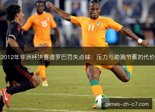 2012年非洲杯决赛德罗巴罚失点球：压力与助跑节奏的代价