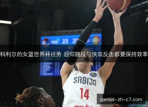 科利尔的女篮世界杯任务 后仰跳投与快攻反击都要保持效率 科利尔的女篮世界杯任务 后仰跳投与快攻反击都要保持效率